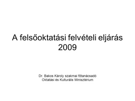 A felsőoktatási felvételi eljárás 2009 Dr. Bakos Károly szakmai főtanácsadó Oktatási és Kulturális Minisztérium.