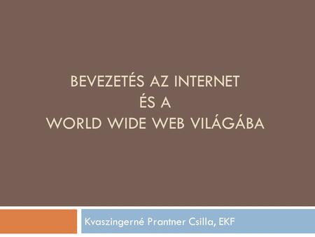 BEVEZETÉS AZ INTERNET ÉS A WORLD WIDE WEB VILÁGÁBA Kvaszingerné Prantner Csilla, EKF.