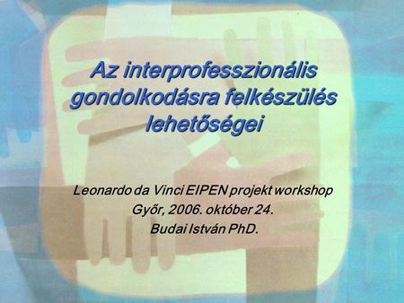 Az interprofesszionális gondolkodásra felkészülés lehetőségei Leonardo da Vinci EIPEN projekt workshop Győr, 2006. október 24. Budai István PhD.