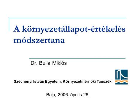 A környezetállapot-értékelés módszertana Dr. Bulla Miklós Baja, 2006. április 26. Széchenyi István Egyetem, Környezetmérnöki Tanszék.
