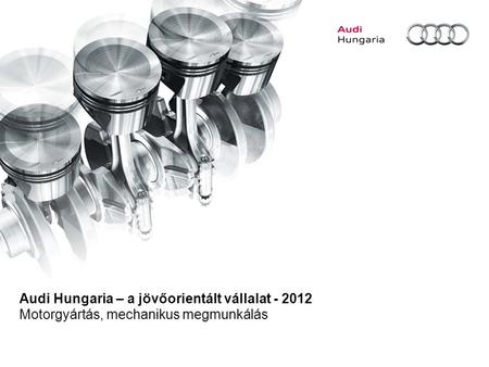 Audi Hungaria – a jövőorientált vállalat - 2012 Motorgyártás, mechanikus megmunkálás.