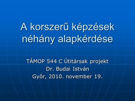A korszerű képzések néhány alapkérdése TÁMOP 544 C Útitársak projekt Dr. Budai István Győr, 2010. november 19.