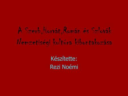 A Szerb,Horvát,Román és Szlovák Nemzetiségi kultúra kibontakozása Készítette: Rezi Noémi.