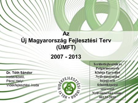 Az Új Magyarország Fejlesztési Terv (ÚMFT) 2007 - 2013 Dr. Tóth Sándor irodavezető, Pécsi Helyi Vidékfejlesztési Iroda Területfejlesztők és Polgármesterek.