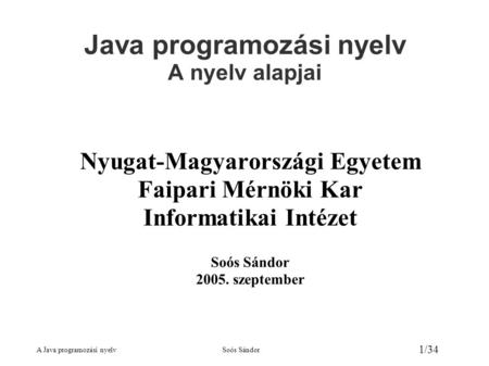 A Java programozási nyelvSoós Sándor 1/34 Java programozási nyelv A nyelv alapjai Nyugat-Magyarországi Egyetem Faipari Mérnöki Kar Informatikai Intézet.