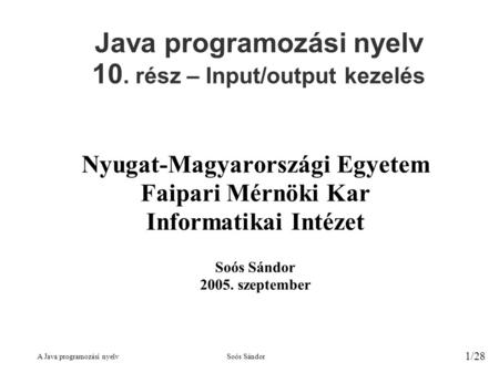 A Java programozási nyelvSoós Sándor 1/28 Java programozási nyelv 10. rész – Input/output kezelés Nyugat-Magyarországi Egyetem Faipari Mérnöki Kar Informatikai.
