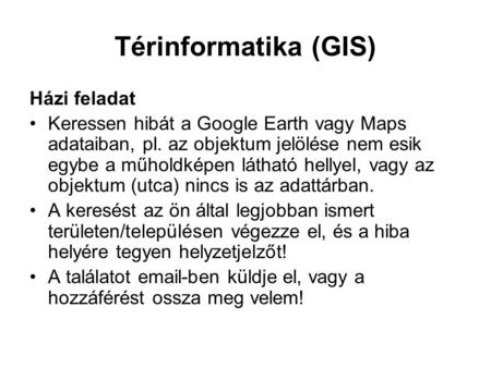 Térinformatika (GIS) Házi feladat Keressen hibát a Google Earth vagy Maps adataiban, pl. az objektum jelölése nem esik egybe a műholdképen látható hellyel,