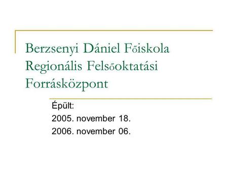 Berzsenyi Dániel F ő iskola Regionális Fels ő oktatási Forrásközpont Épült: 2005. november 18. 2006. november 06.
