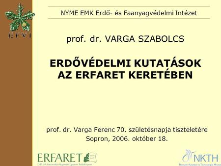 Prof. dr. VARGA SZABOLCS ERDŐVÉDELMI KUTATÁSOK AZ ERFARET KERETÉBEN prof. dr. Varga Ferenc 70. születésnapja tiszteletére Sopron, 2006. október 18. NYME.