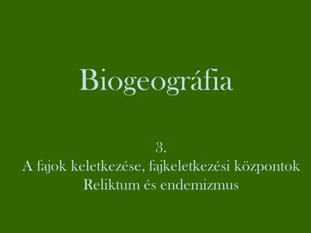 Biogeográfia 3. A fajok keletkezése, fajkeletkezési központok