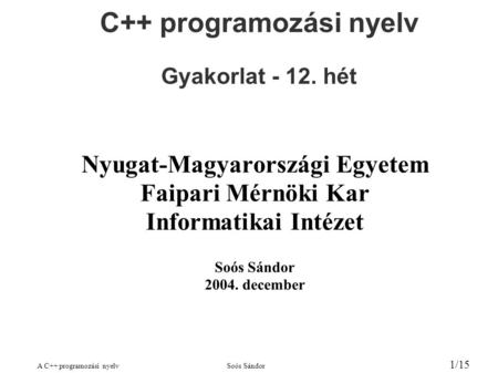 A C++ programozási nyelvSoós Sándor 1/15 C++ programozási nyelv Gyakorlat - 12. hét Nyugat-Magyarországi Egyetem Faipari Mérnöki Kar Informatikai Intézet.