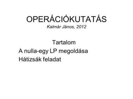 OPERÁCIÓKUTATÁS Kalmár János, 2012 Tartalom A nulla-egy LP megoldása Hátizsák feladat.
