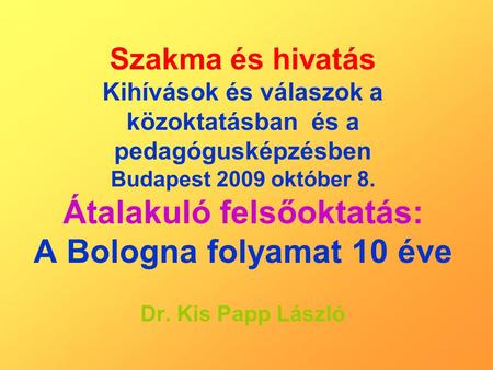 Szakma és hivatás Kihívások és válaszok a közoktatásban és a pedagógusképzésben Budapest 2009 október 8. Átalakuló felsőoktatás: A Bologna folyamat 10.