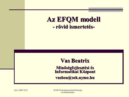 Győr, 2008.12.03 NYME Minőségbiztosítási Bizottság munkaértekezlete Az EFQM modell - rövid ismertetés- Vas Beatrix Minőségfejlesztési és Informatikai Központ.