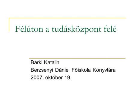 Félúton a tudásközpont felé Barki Katalin Berzsenyi Dániel Főiskola Könyvtára 2007. október 19.