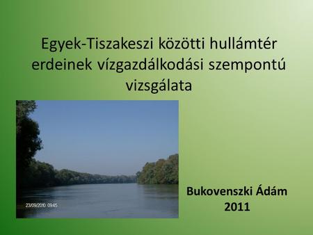 Egyek-Tiszakeszi közötti hullámtér erdeinek vízgazdálkodási szempontú vizsgálata Bukovenszki Ádám 2011.