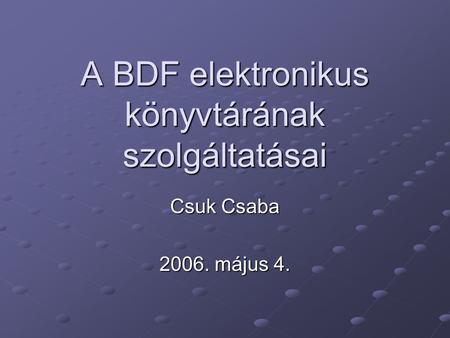 A BDF elektronikus könyvtárának szolgáltatásai Csuk Csaba 2006. május 4.
