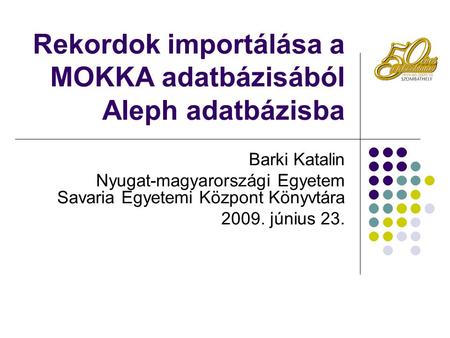 Rekordok importálása a MOKKA adatbázisából Aleph adatbázisba Barki Katalin Nyugat-magyarországi Egyetem Savaria Egyetemi Központ Könyvtára 2009. június.