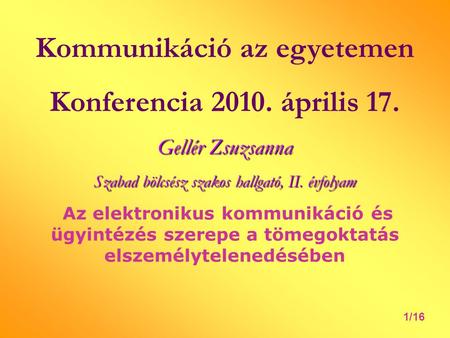 Kommunikáció az egyetemen Konferencia 2010. április 17. Gellér Zsuzsanna Szabad bölcsész szakos hallgató, II. évfolyam Az elektronikus kommunikáció és.