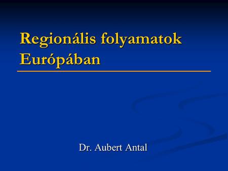 Regionális folyamatok Európában Dr. Aubert Antal.