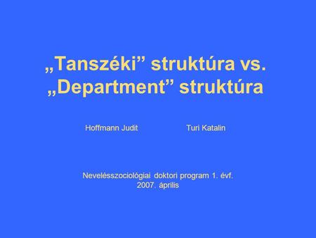 „Tanszéki” struktúra vs. „Department” struktúra Hoffmann Judit Turi Katalin Nevelésszociológiai doktori program 1. évf. 2007. április.