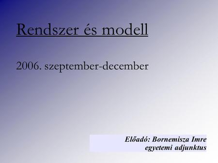 Rendszer és modell 2006. szeptember-december Előadó: Bornemisza Imre egyetemi adjunktus.
