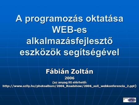 A programozás oktatása WEB-es alkalmazásfejlesztő eszközök segítségével Fábián Zoltán 2006 (az anyag itt elérhető: http://www.szily.hu/photoalbum/2006_Roadshow/2006_suli_webkonferencia_2.ppt)