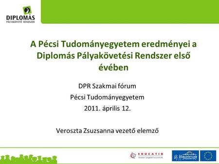 A Pécsi Tudományegyetem eredményei a Diplomás Pályakövetési Rendszer első évében DPR Szakmai fórum Pécsi Tudományegyetem 2011. április 12. Veroszta Zsuzsanna.