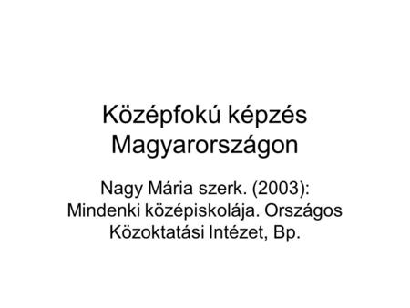 Középfokú képzés Magyarországon Nagy Mária szerk. (2003): Mindenki középiskolája. Országos Közoktatási Intézet, Bp.