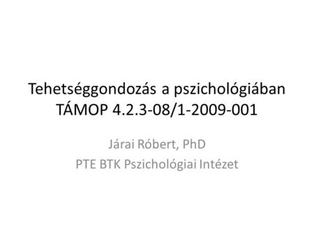 Tehetséggondozás a pszichológiában TÁMOP 4.2.3-08/1-2009-001 Járai Róbert, PhD PTE BTK Pszichológiai Intézet.