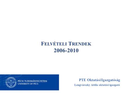 F ELVÉTELI T RENDEK 2006-2010 PTE Oktatási Igazgatóság Lengvárszky Attila oktatási igazgató.