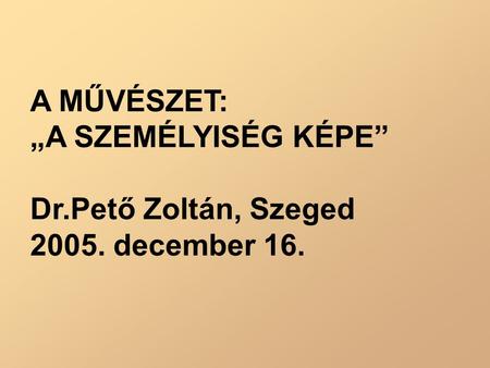 A MŰVÉSZET: „A SZEMÉLYISÉG KÉPE” Dr.Pető Zoltán, Szeged