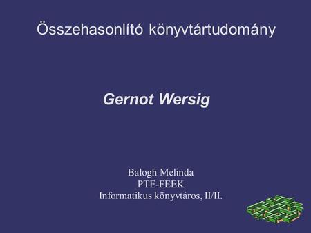 Összehasonlító könyvtártudomány Gernot Wersig Balogh Melinda PTE-FEEK Informatikus könyvtáros, II/II.