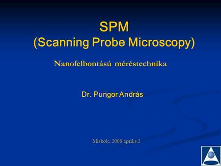 SPM (Scanning Probe Microscopy) Dr. Pungor András Miskolc, 2008 április 2 Nanofelbontású méréstechnika.