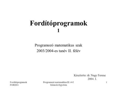 Fordítóprogramok FORD01 Programozó matematikus III. évf. Miskolci Egyetem 1 Fordítóprogramok 1 Programozó matematikus szak 2003/2004-es tanév II. félév.