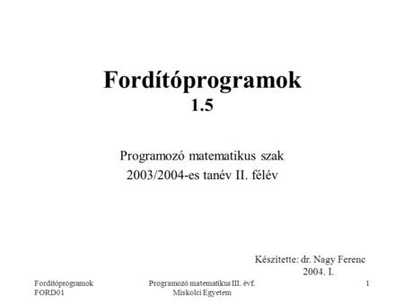 Fordítóprogramok FORD01 Programozó matematikus III. évf. Miskolci Egyetem 1 Fordítóprogramok 1.5 Programozó matematikus szak 2003/2004-es tanév II. félév.