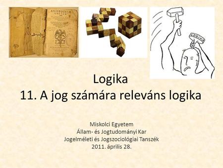 Logika 11. A jog számára releváns logika Miskolci Egyetem Állam- és Jogtudományi Kar Jogelméleti és Jogszociológiai Tanszék 2011. április 28.