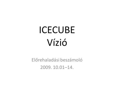 ICECUBE Vízió Előrehaladási beszámoló 2009. 10.01–14.