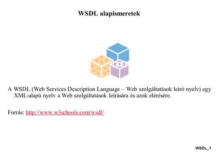 WSDL alapismeretek A WSDL (Web Services Description Language – Web szolgáltatások leíró nyelv) egy XML-alapú nyelv a Web szolgáltatások leírására és azok.