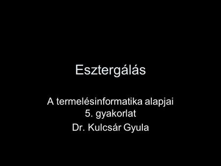 A termelésinformatika alapjai 5. gyakorlat Dr. Kulcsár Gyula