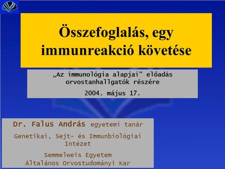 „Az immunológia alapjai” előadás orvostanhallgatók részére 2004. május 17. Dr. Falus András egyetemi tanár Genetikai, Sejt- és Immunbiológiai Intézet Semmelweis.