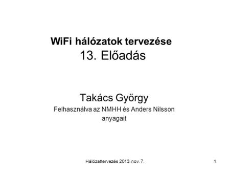 Hálózattervezés 2013. nov. 7.1 WiFi hálózatok tervezése 13. Előadás Takács György Felhasználva az NMHH és Anders Nilsson anyagait.