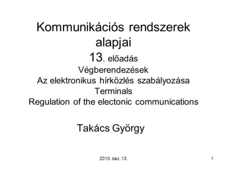 2010. dec. 13.1 Kommunikációs rendszerek alapjai 13. előadás Végberendezések Az elektronikus hírközlés szabályozása Terminals Regulation of the electonic.