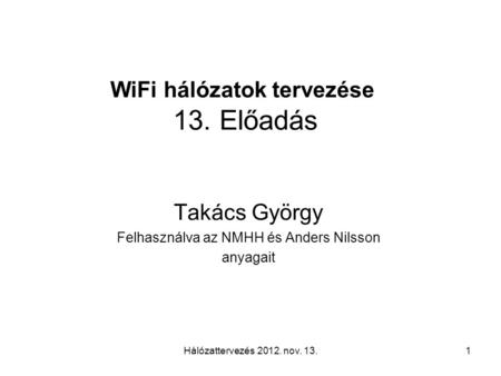 Hálózattervezés 2012. nov. 13.1 WiFi hálózatok tervezése 13. Előadás Takács György Felhasználva az NMHH és Anders Nilsson anyagait.