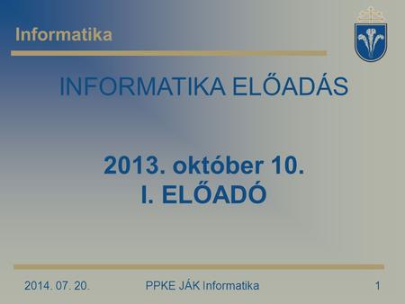 2014. 07. 20.PPKE JÁK Informatika1 Informatika INFORMATIKA ELŐADÁS 2013. október 10. I. ELŐADÓ.