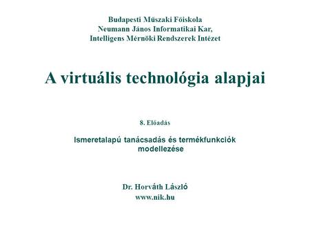 A virtuális technológia alapjai Dr. Horv á th L á szl ó www.nik.hu Budapesti Műszaki Főiskola Neumann János Informatikai Kar, Intelligens Mérnöki Rendszerek.