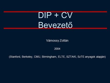Vámossy Zoltán 2004 (Stanford, Berkeley, CMU, Birmingham, ELTE, SZTAKI, SzTE anyagok alapján) DIP + CV Bevezető.