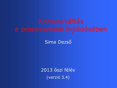 Korszakváltás a processzorok fejlődésében Sima Dezső 2013 őszi félév (verzió 3.4)