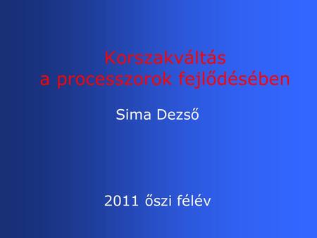 Korszakváltás a processzorok fejlődésében Sima Dezső 2011 őszi félév.