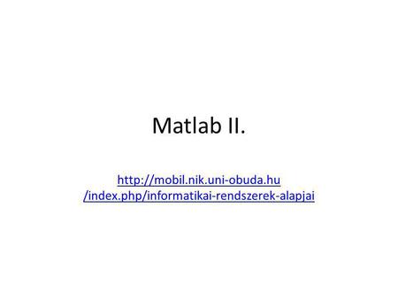 Matlab II. http://mobil.nik.uni-obuda.hu /index.php/informatikai-rendszerek-alapjai.